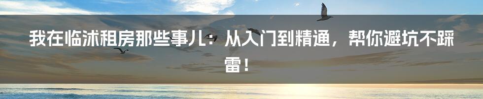 我在临沭租房那些事儿:从入门到精通,帮你避坑不踩雷!