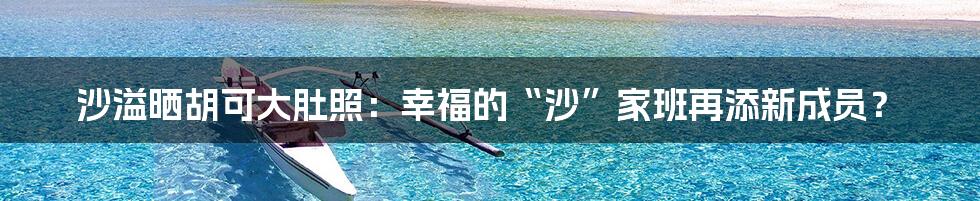 沙溢晒胡可大肚照:幸福的“沙”家班再添新成员?