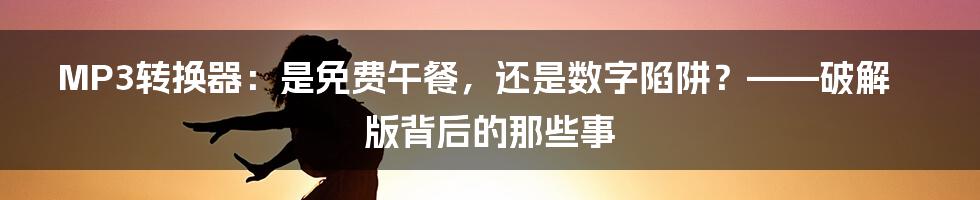 MP3转换器：是免费午餐，还是数字陷阱？——破解版背后的那些事
