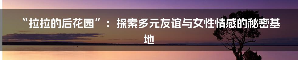“拉拉的后花园”:探索多元友谊与女性情感的秘密基地