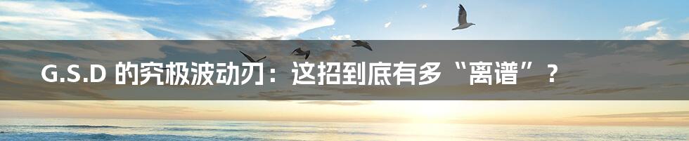 G.S.D 的究极波动刃:这招到底有多“离谱”?