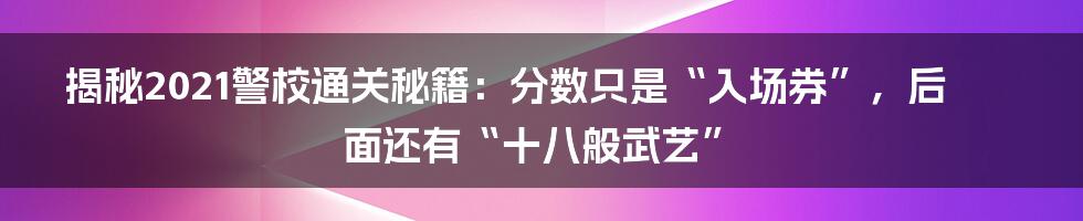 揭秘2021警校通关秘籍:分数只是“入场券”,后面还有“十八般武艺”