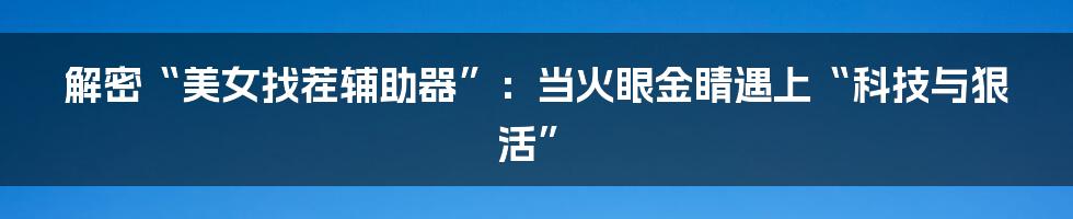 解密“美女找茬辅助器”:当火眼金睛遇上“科技与狠活”