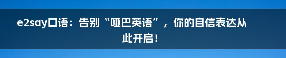 e2say口语:告别“哑巴英语”,你的自信表达从此开启!
