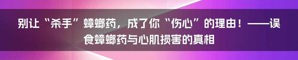 别让“杀手”蟑螂药,成了你“伤心”的理由!——误食蟑螂药与心肌损害的真相