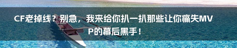 CF老掉线？别急，我来给你扒一扒那些让你痛失MVP的幕后黑手！