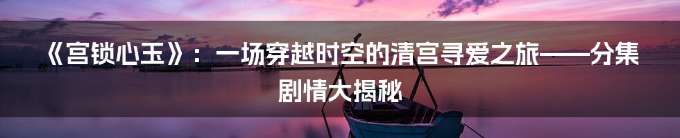 《宫锁心玉》:一场穿越时空的清宫寻爱之旅——分集剧情大揭秘