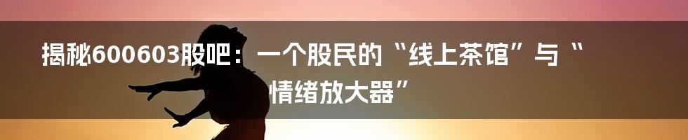 揭秘600603股吧:一个股民的“线上茶馆”与“情绪放大器”