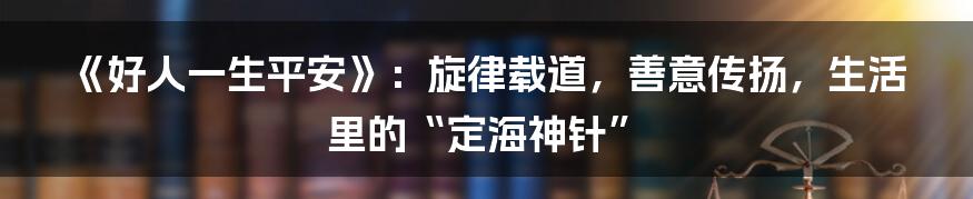 《好人一生平安》:旋律载道,善意传扬,生活里的“定海神针”