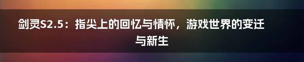 剑灵S2.5:指尖上的回忆与情怀,游戏世界的变迁与新生