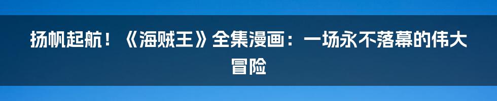 扬帆起航！《海贼王》全集漫画：一场永不落幕的伟大冒险