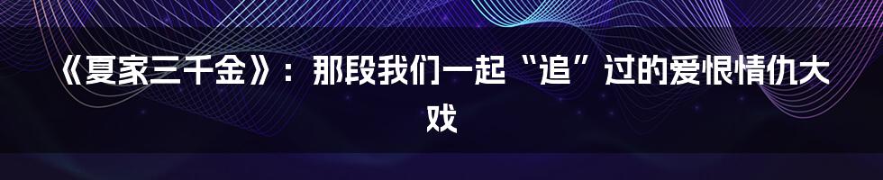 《夏家三千金》:那段我们一起“追”过的爱恨情仇大戏