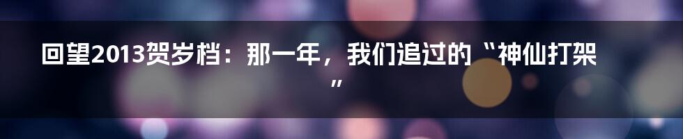 回望2013贺岁档:那一年,我们追过的“神仙打架”