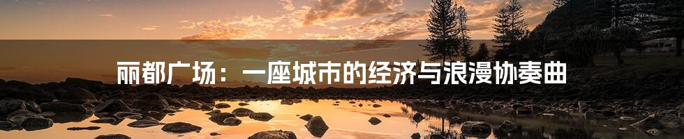 丽都广场:一座城市的经济与浪漫协奏曲
