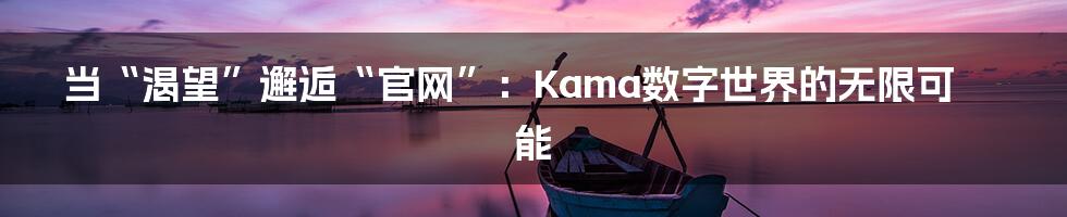 当“渴望”邂逅“官网”:Kama数字世界的无限可能