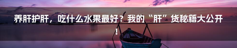 养肝护肝，吃什么水果最好？我的“肝”货秘籍大公开！