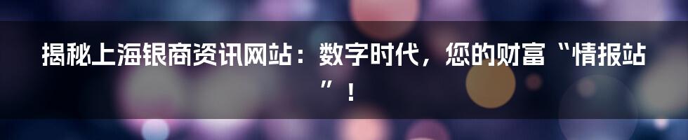 揭秘上海银商资讯网站:数字时代,您的财富“情报站”!