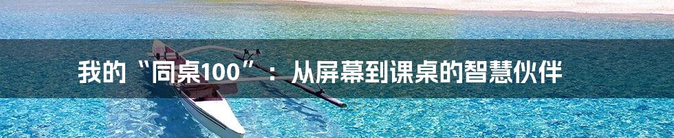 我的“同桌100”:从屏幕到课桌的智慧伙伴
