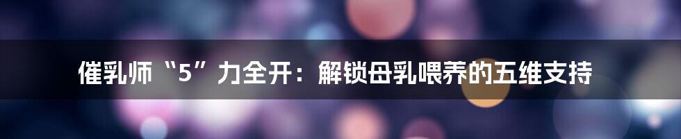 催乳师“5”力全开:解锁母乳喂养的五维支持