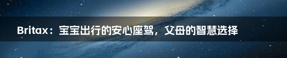 Britax:宝宝出行的安心座驾,父母的智慧选择