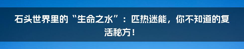 石头世界里的“生命之水”:匹热迷能,你不知道的复活秘方!