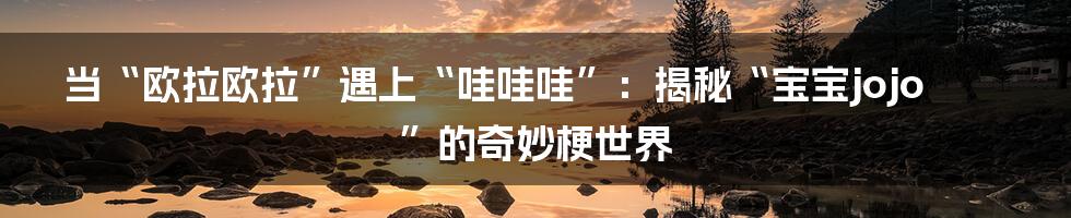 当“欧拉欧拉”遇上“哇哇哇”:揭秘“宝宝jojo”的奇妙梗世界