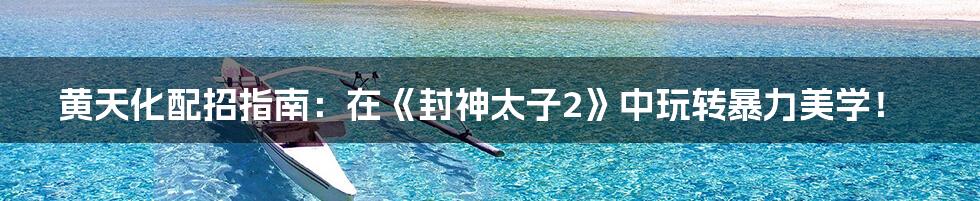 黄天化配招指南:在《封神太子2》中玩转暴力美学!