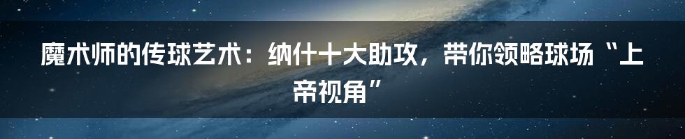魔术师的传球艺术:纳什十大助攻,带你领略球场“上帝视角”