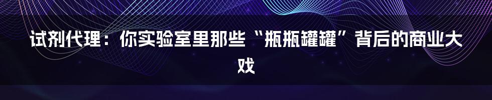 试剂代理:你实验室里那些“瓶瓶罐罐”背后的商业大戏