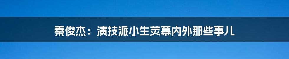 秦俊杰:演技派小生荧幕内外那些事儿