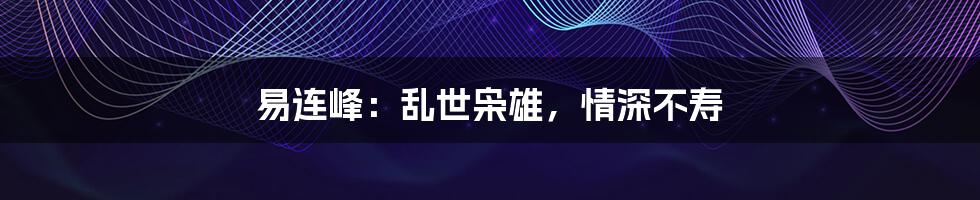 易连峰:乱世枭雄,情深不寿