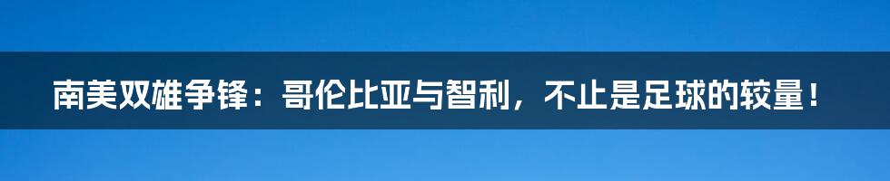 南美双雄争锋:哥伦比亚与智利,不止是足球的较量!
