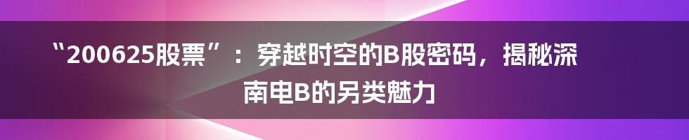 “200625股票”:穿越时空的B股密码,揭秘深南电B的另类魅力