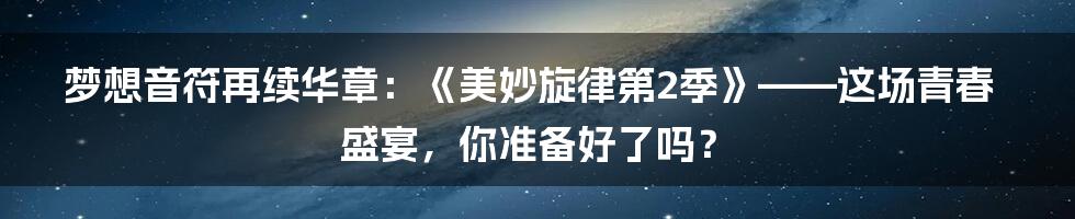 梦想音符再续华章:《美妙旋律第2季》——这场青春盛宴,你准备好了吗?