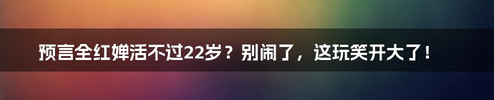 预言全红婵活不过22岁?别闹了,这玩笑开大了!