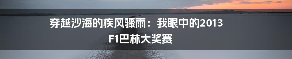 穿越沙海的疾风骤雨:我眼中的2013 F1巴林大奖赛
