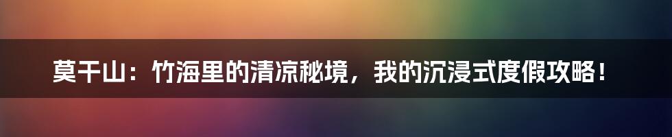莫干山:竹海里的清凉秘境,我的沉浸式度假攻略!