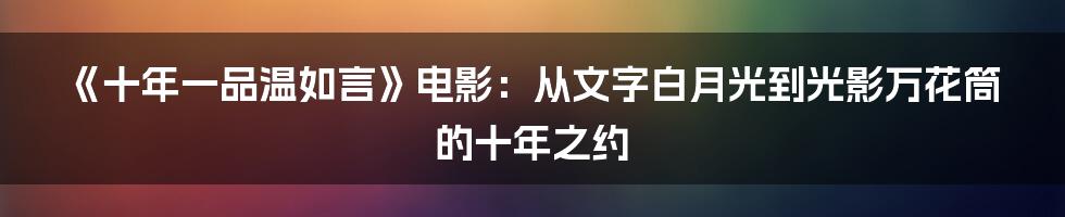 《十年一品温如言》电影:从文字白月光到光影万花筒的十年之约