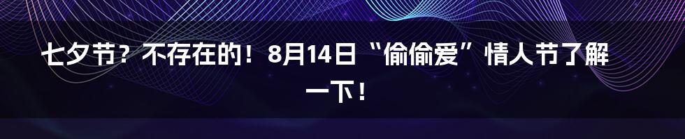 七夕节?不存在的!8月14日“偷偷爱”情人节了解一下!