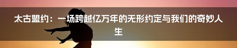 太古盟约:一场跨越亿万年的无形约定与我们的奇妙人生