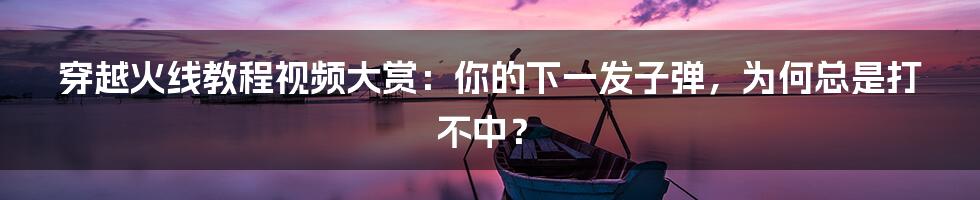 穿越火线教程视频大赏:你的下一发子弹,为何总是打不中?