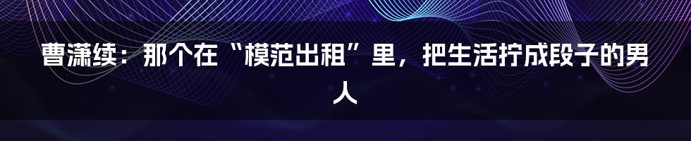曹潇续:那个在“模范出租”里,把生活拧成段子的男人