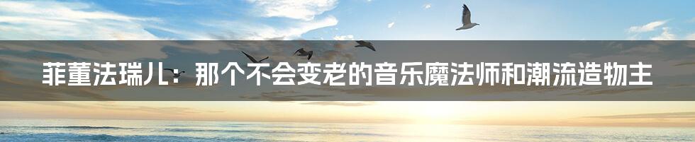 菲董法瑞儿:那个不会变老的音乐魔法师和潮流造物主