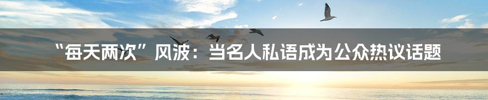 “每天两次”风波:当名人私语成为公众热议话题