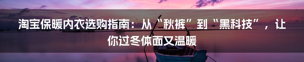 淘宝保暖内衣选购指南:从“秋裤”到“黑科技”,让你过冬体面又温暖