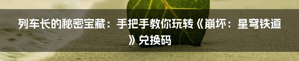 列车长的秘密宝藏:手把手教你玩转《崩坏:星穹铁道》兑换码