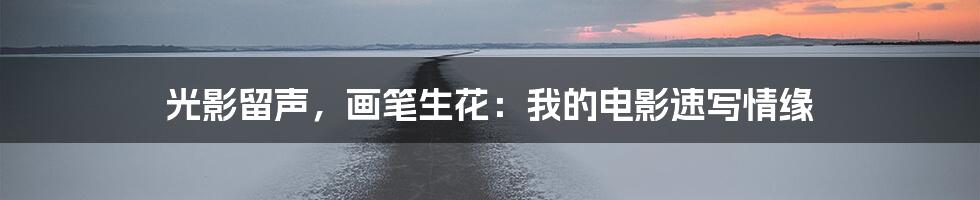 光影留声,画笔生花:我的电影速写情缘