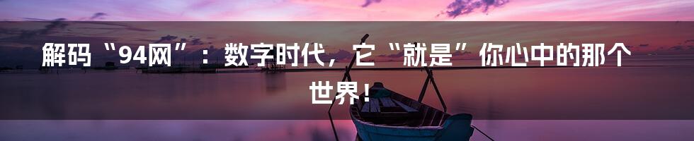 解码“94网”:数字时代,它“就是”你心中的那个世界!