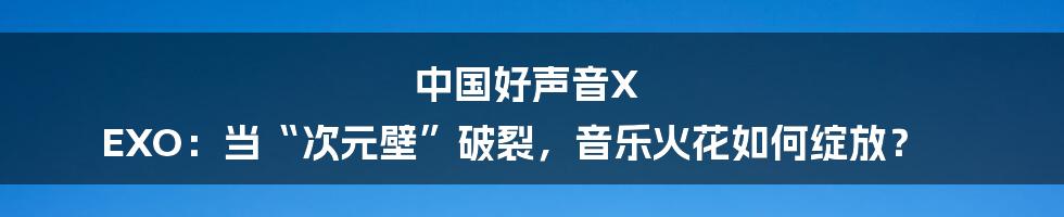 中国好声音X EXO:当“次元壁”破裂,音乐火花如何绽放?