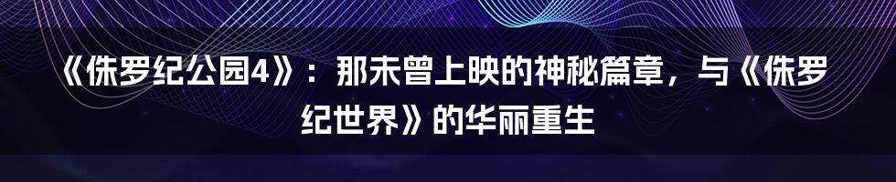 《侏罗纪公园4》:那未曾上映的神秘篇章,与《侏罗纪世界》的华丽重生